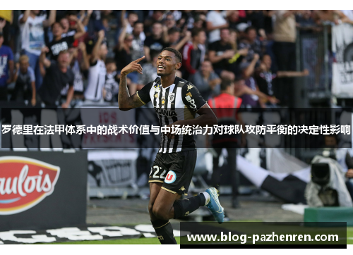罗德里在法甲体系中的战术价值与中场统治力对球队攻防平衡的决定性影响 罗德里在法甲体系中的战术价值与中场统治力对球队攻防平衡的决定性影响
