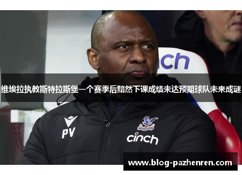 维埃拉执教斯特拉斯堡一个赛季后黯然下课成绩未达预期球队未来成谜