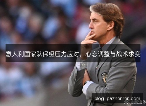 意大利国家队保级压力应对,心态调整与战术求变 意大利国家队保级压力应对,心态调整与战术求变