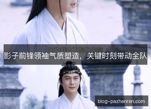 影子前锋领袖气质塑造，关键时刻带动全队