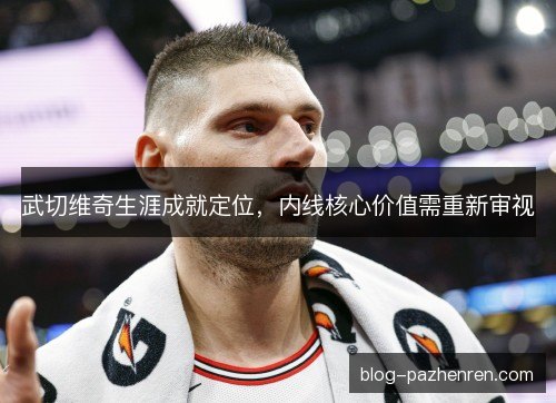 武切维奇生涯成就定位，内线核心价值需重新审视