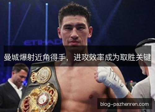 曼城爆射近角得手,进攻效率成为取胜关键 曼城爆射近角得手,进攻效率成为取胜关键
